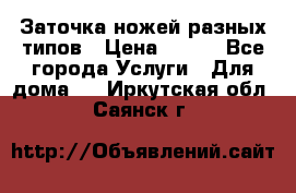 Заточка ножей разных типов › Цена ­ 200 - Все города Услуги » Для дома   . Иркутская обл.,Саянск г.